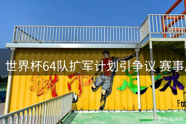 世界杯64队扩军计划引争议 赛事质量与商业利益如何平衡？