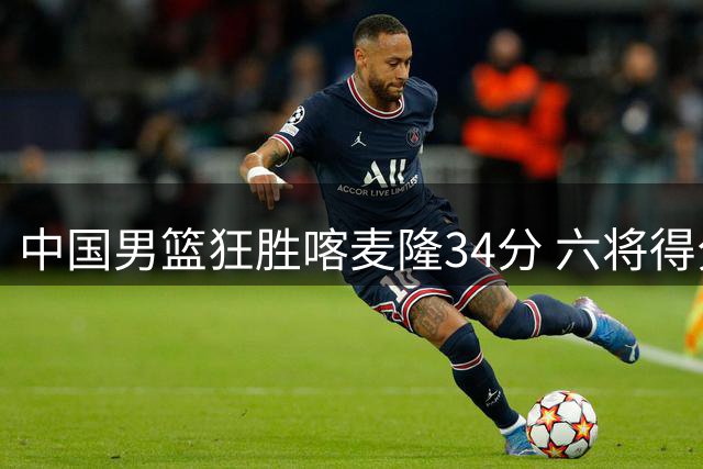 中国男篮狂胜喀麦隆34分 六将得分上双闪耀团结杯首战