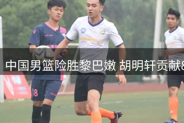 中国男篮险胜黎巴嫩 胡明轩贡献8分1篮板