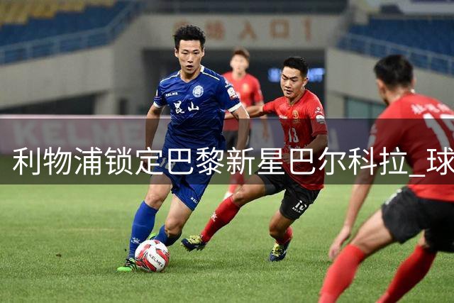 利物浦锁定巴黎新星巴尔科拉 球员个人条款已无悬念
