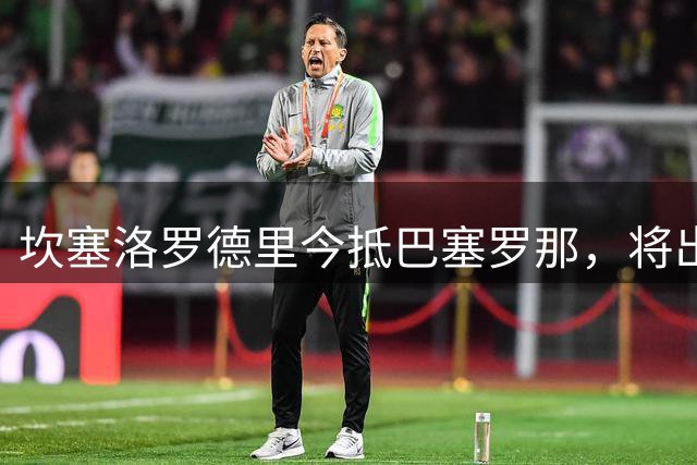 坎塞洛罗德里今抵巴塞罗那，将出席甘伯杯观战