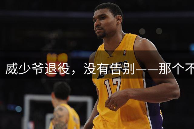 威少爷退役，没有告别——那个不会拐弯的人，终于停下了