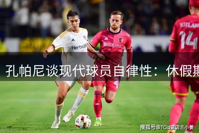 孔帕尼谈现代球员自律性：休假期间仍坚持训练令人赞叹