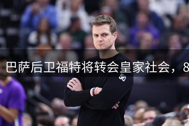 巴萨后卫福特将转会皇家社会，800万欧外加分成条款