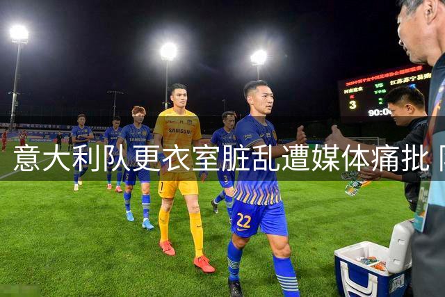 意大利队更衣室脏乱遭媒体痛批 队长博努奇公开致歉