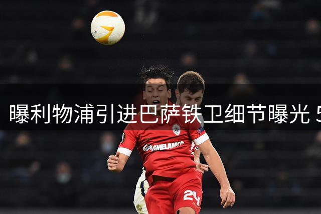 曝利物浦引进巴萨铁卫细节曝光 5500万欧可触发强制买断