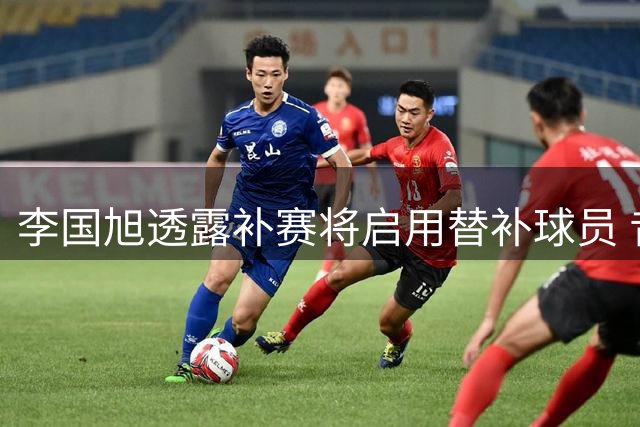 李国旭透露补赛将启用替补球员 昔日主力门将或迎复出良机