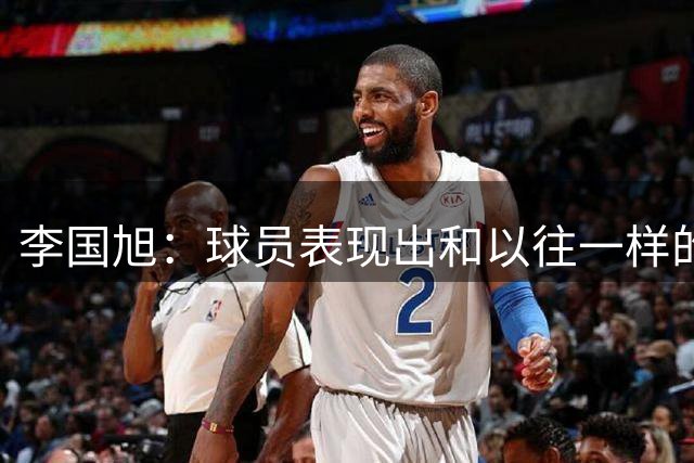李国旭：球员表现出和以往一样的专注；玉昆的进攻非常有特点