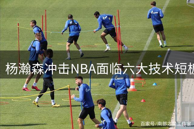 杨瀚森冲击NBA面临六大技术短板 资深球迷深度剖析成长空间
