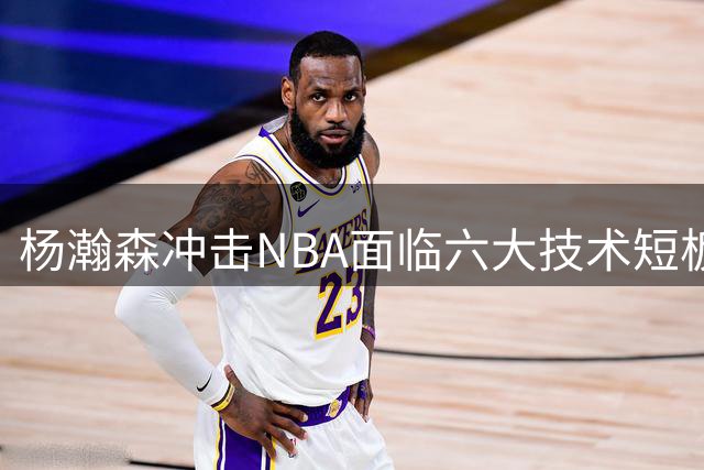 杨瀚森冲击NBA面临六大技术短板 资深球迷深度剖析成长空间