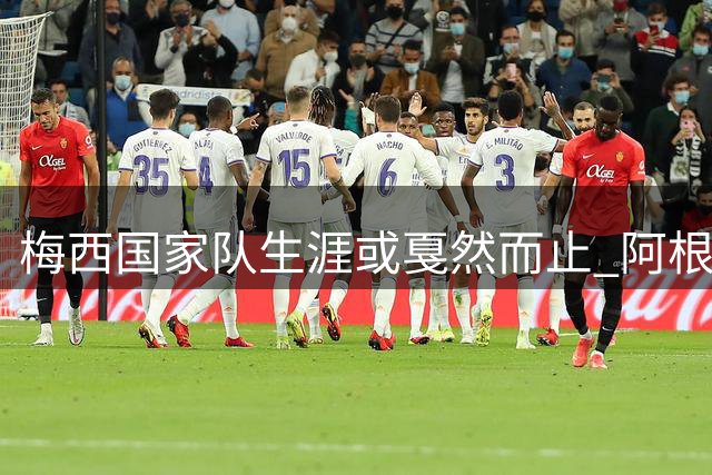 梅西国家队生涯或戛然而止 阿根廷足协紧急启动"留王计划