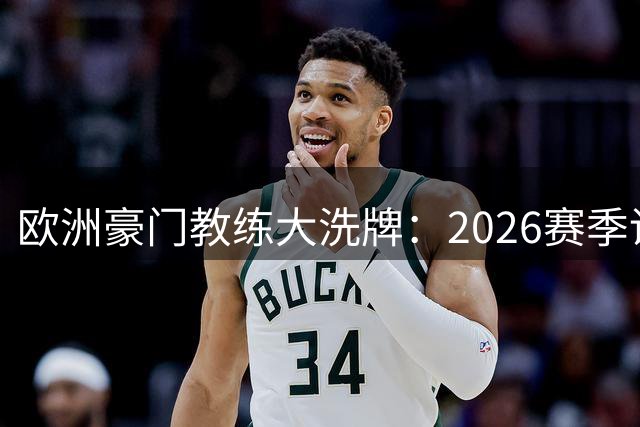 欧洲豪门教练大洗牌：2026赛季谁主沉浮？
