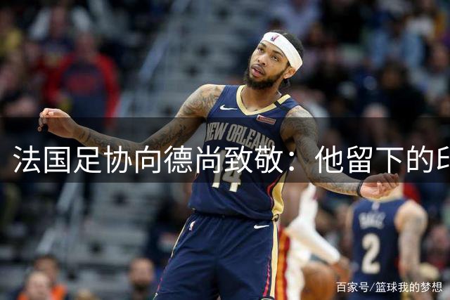 法国足协向德尚致敬：他留下的印记，不可磨灭