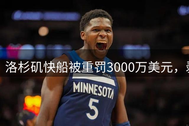 洛杉矶快船被重罚3000万美元，剥夺五个首轮选秀权