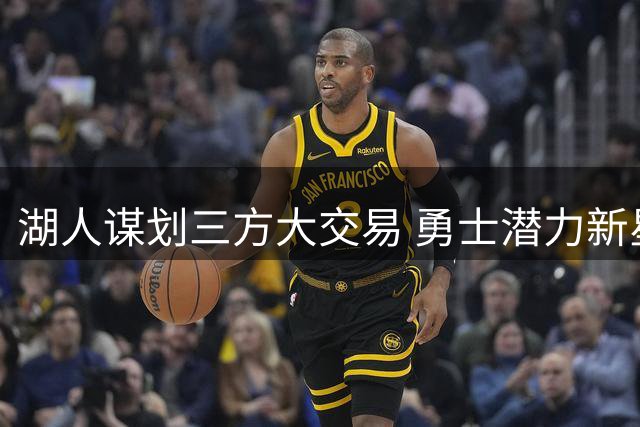 湖人谋划三方大交易 勇士潜力新星或加盟辅佐詹皇