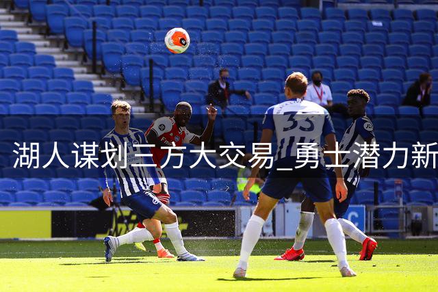 湖人谋划三方大交易 勇士潜力新星或加盟辅佐詹皇