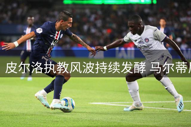 皮尔洛执教风波持续发酵 马尔蒂尼与足协高层矛盾公开化