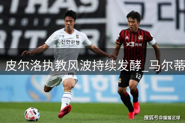 皮尔洛执教风波持续发酵 马尔蒂尼与足协高层矛盾公开化