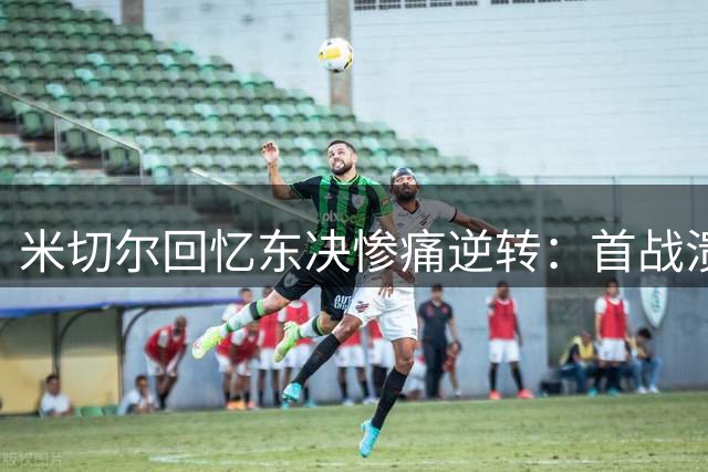 米切尔回忆东决惨痛逆转：首战溃败影响深远