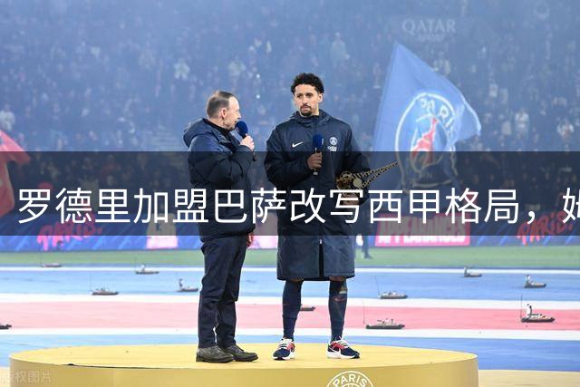 罗德里加盟巴萨改写西甲格局，姆巴佩金球梦恐遭重创