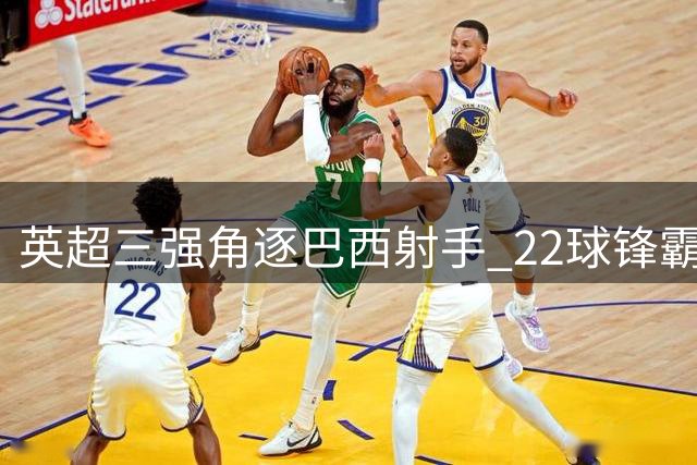 英超三强角逐巴西射手 22球锋霸违约金或创次级联赛纪录