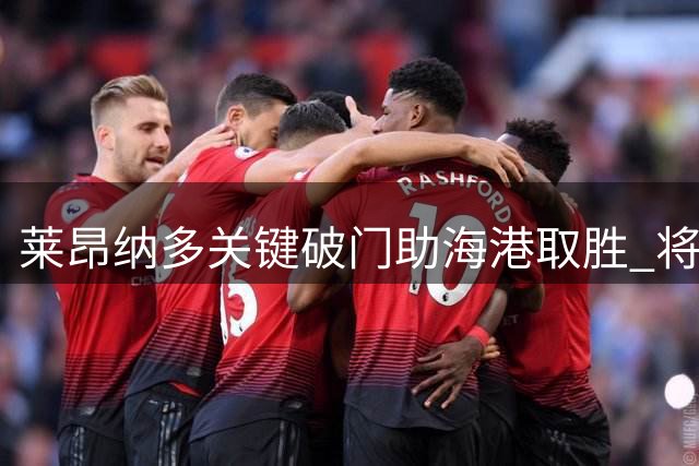 莱昂纳多关键破门助海港取胜 将与泰山队展开焦点对决
