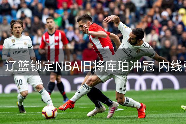辽篮锁定NBA旧将库珀冲冠 内线引援瞄准前国手王少杰