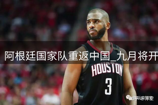 阿根廷国家队重返中国 九月将开启两场友谊赛对决
