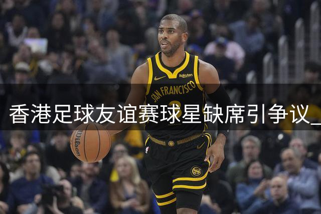香港足球友谊赛球星缺席引争议 主办方澄清宣传策略