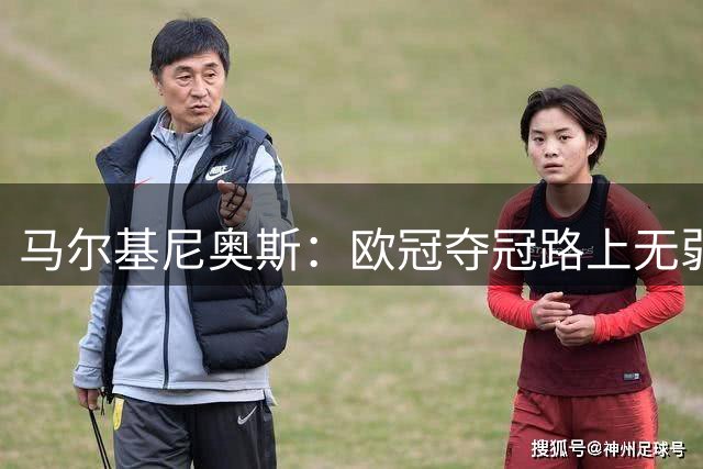 马尔基尼奥斯：欧冠夺冠路上无弱旅 团队荣誉高于个人奖项