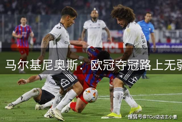 马尔基尼奥斯：欧冠夺冠路上无弱旅 团队荣誉高于个人奖项