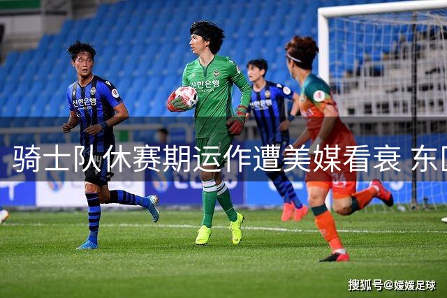 骑士队休赛期运作遭美媒看衰 东区第三档定位引热议
